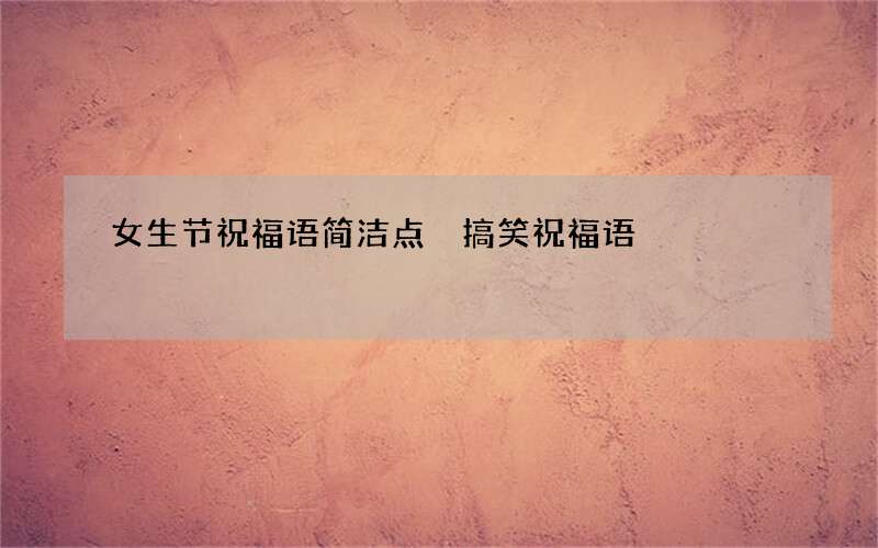 女生节祝福语简洁点 搞笑祝福语